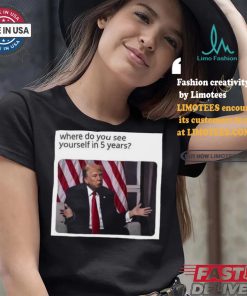Official Donald Trump Where Do You See Yourself In 5 Years t shirt
