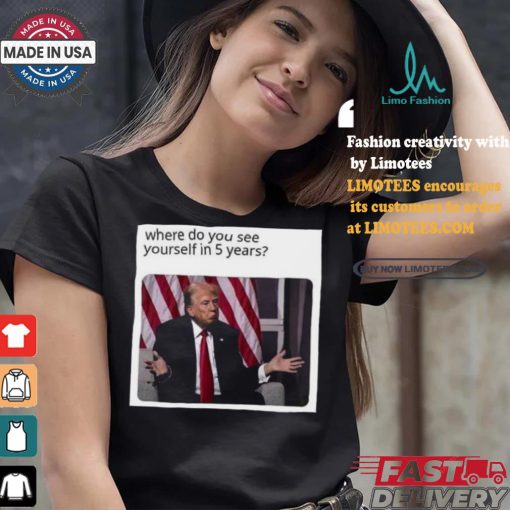 Official Donald Trump Where Do You See Yourself In 5 Years t shirt