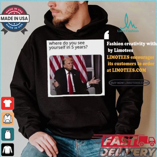 Official Donald Trump Where Do You See Yourself In 5 Years t shirt
