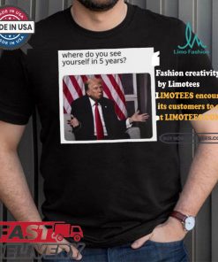 Official Donald Trump Where Do You See Yourself In 5 Years t shirt