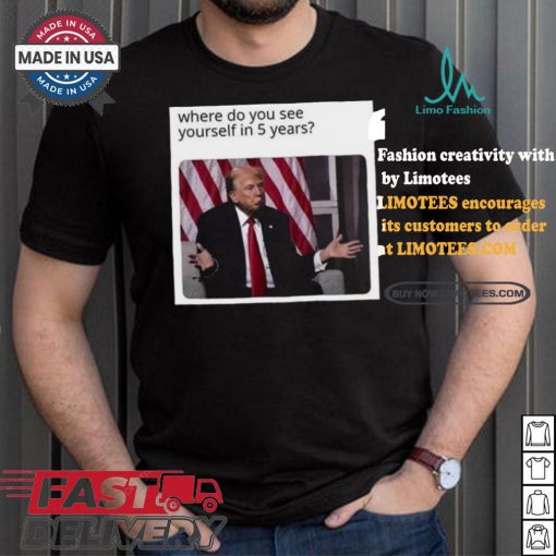 Official Donald Trump Where Do You See Yourself In 5 Years t shirt