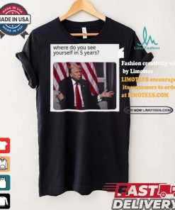 Official Donald Trump Where Do You See Yourself In 5 Years t shirt