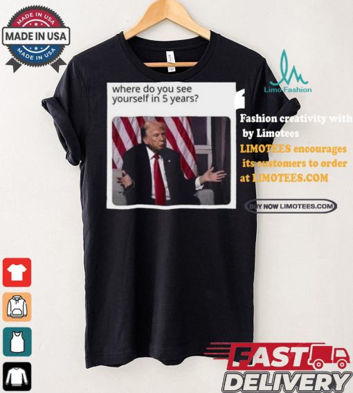 Official Donald Trump Where Do You See Yourself In 5 Years t shirt