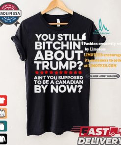 Official Official You still bitchin’ about Trump Ain’t you supposed to be a Canadian by now Shirt