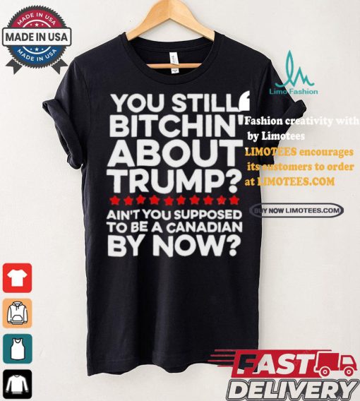 Official Official You still bitchin’ about Trump Ain’t you supposed to be a Canadian by now Shirt