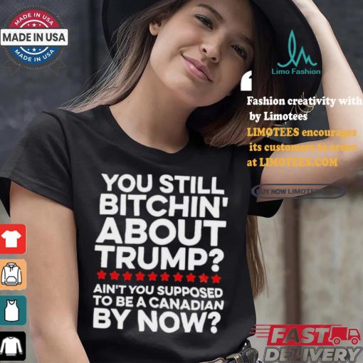 Official Official You still bitchin’ about Trump Ain’t you supposed to be a Canadian by now Shirt