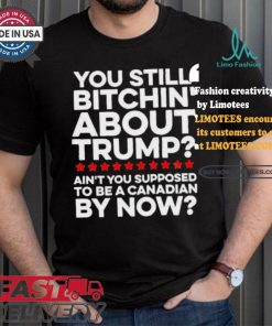 Official Official You still bitchin’ about Trump Ain’t you supposed to be a Canadian by now Shirt