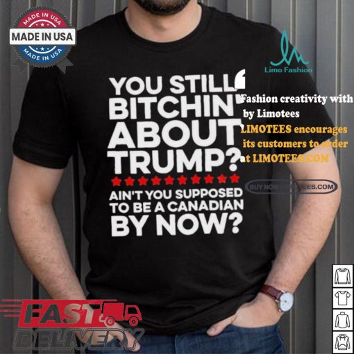 Official Official You still bitchin’ about Trump Ain’t you supposed to be a Canadian by now Shirt