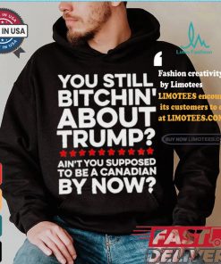 Official Official You still bitchin’ about Trump Ain’t you supposed to be a Canadian by now Shirt