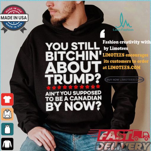 Official Official You still bitchin’ about Trump Ain’t you supposed to be a Canadian by now Shirt