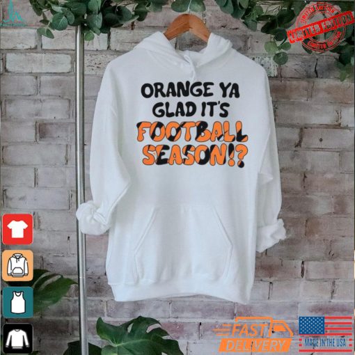 Official Orange Ya Glad It’s Football Season Cincinnati Bengals T Shirt