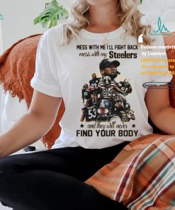 Official Pittsburgh Steelers Mess With Me I Fight Back Mess With My Team And They ll Never Find Your Body Shirt