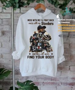 Official Pittsburgh Steelers Mess With Me I Fight Back Mess With My Team And They ll Never Find Your Body Shirt