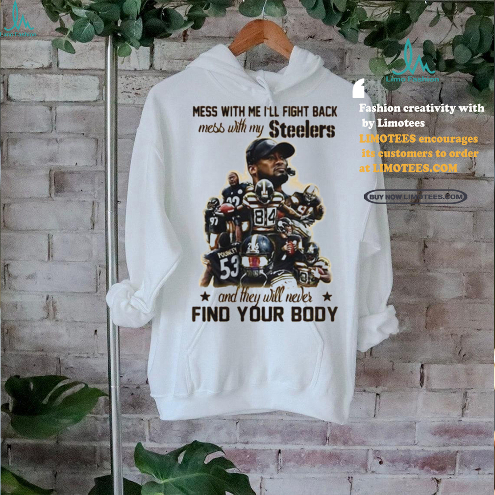 Official Pittsburgh Steelers Mess With Me I Fight Back Mess With My Team And They ll Never Find Your Body Shirt Official Pittsburgh Steelers Mess With Me I Fight Back Mess With My Team And They ll Never Find Your Body Shirt