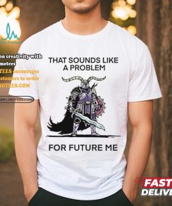Official That sounds like a problem for future me T shirt