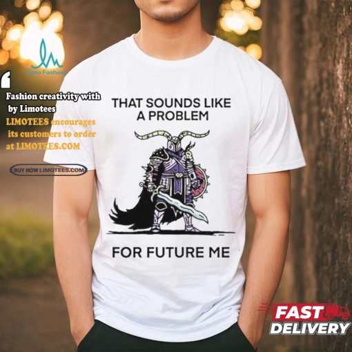 Official That sounds like a problem for future me T shirt