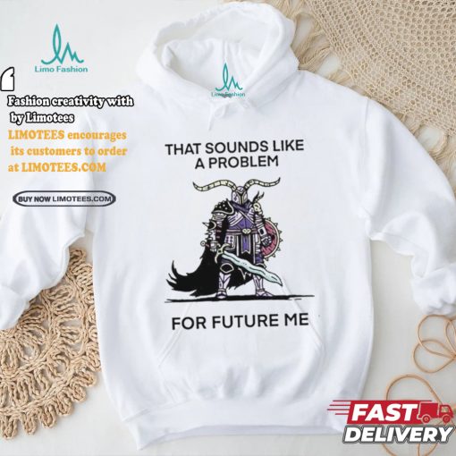 Official That sounds like a problem for future me T shirt