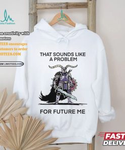 Official That sounds like a problem for future me T shirt