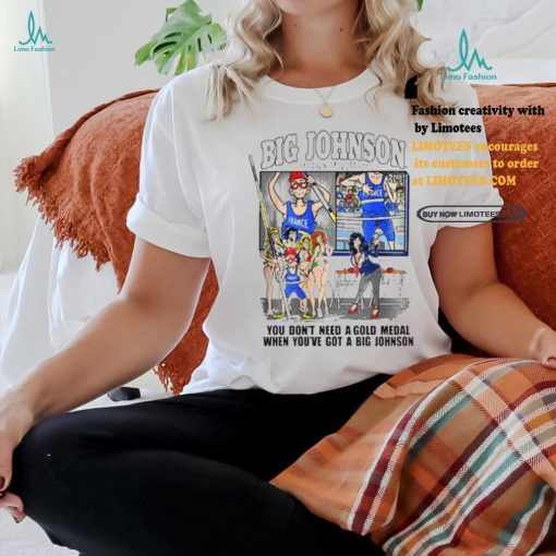 Official You Don’t Need a Gold Medal When You’ve Got A Big Johnson T Shirt