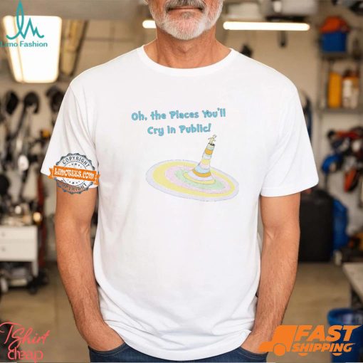 Oh The Places You’ll Cry In Public Shirt