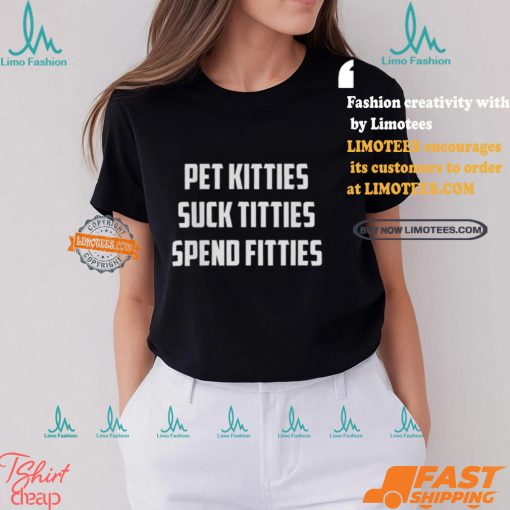Pet Kitties Suck Titties Spend Fitties Shirt