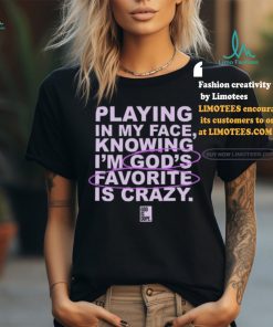 Playing In My Face Knowing I'm God's Favorite Is Crazy T Shirt