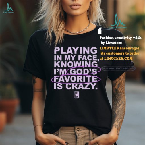 Playing In My Face Knowing I’m God’s Favorite Is Crazy T Shirt