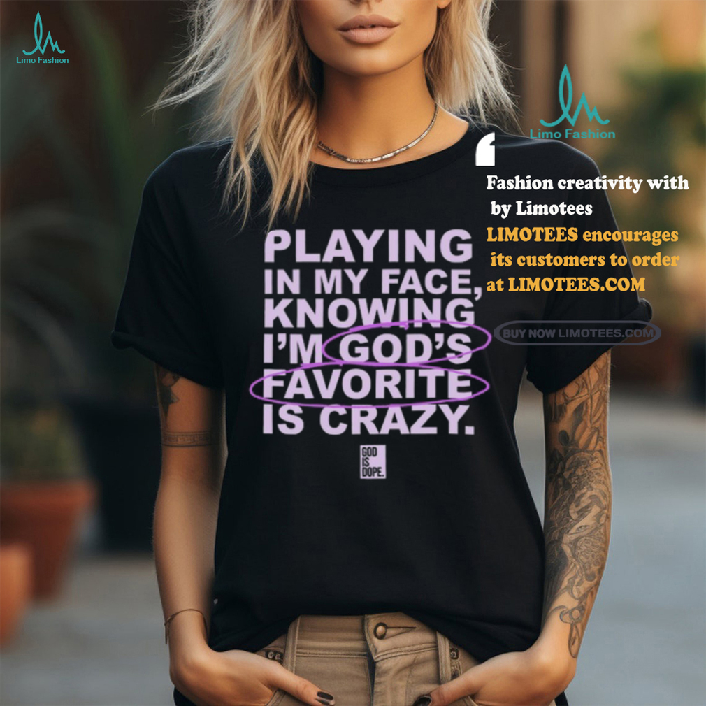 Playing In My Face Knowing I'm God's Favorite Is Crazy T Shirt Playing In My Face Knowing I'm God's Favorite Is Crazy T Shirt