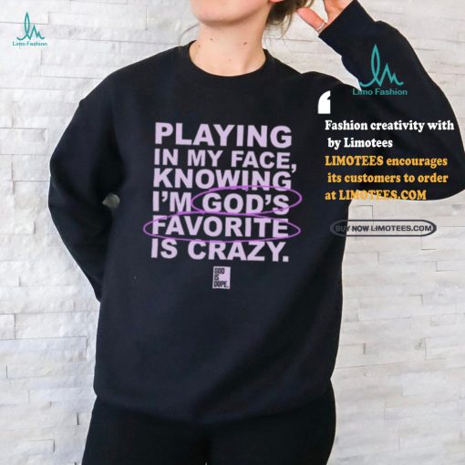 Playing In My Face Knowing I’m God’s Favorite Is Crazy T Shirt