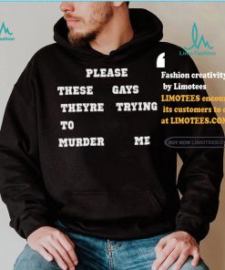 Please These Gays Theyre Trying To Murder Me Shirt