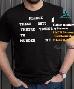 Please These Gays Theyre Trying To Murder Me Shirt