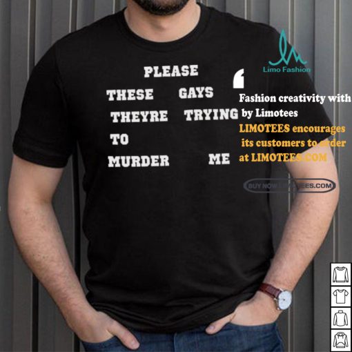 Please These Gays Theyre Trying To Murder Me Shirt