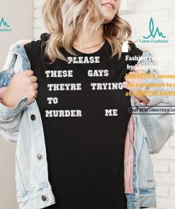 Please These Gays Theyre Trying To Murder Me Shirt