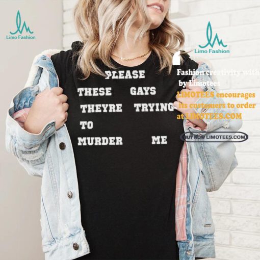 Please These Gays Theyre Trying To Murder Me Shirt