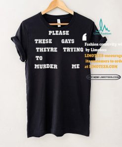 Please These Gays Theyre Trying To Murder Me Shirt