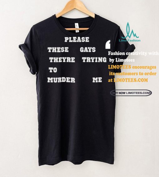 Please These Gays Theyre Trying To Murder Me Shirt
