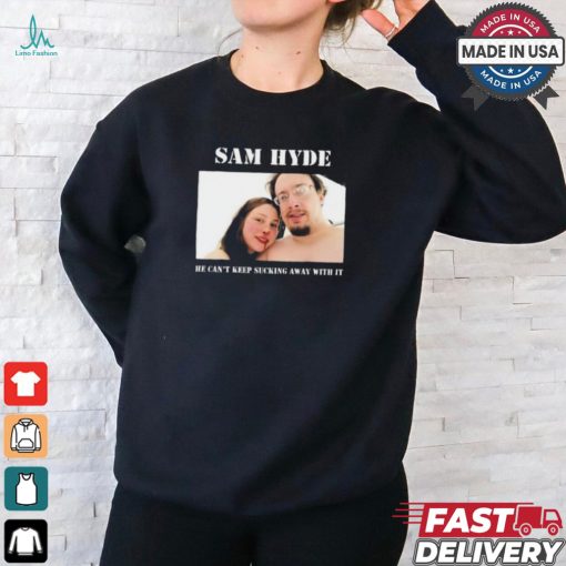 Sam Hyde He Can’t Keep Sucking Away With It Shirt