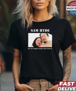 Sam Hyde He Can’t Keep Sucking Away With It Shirt