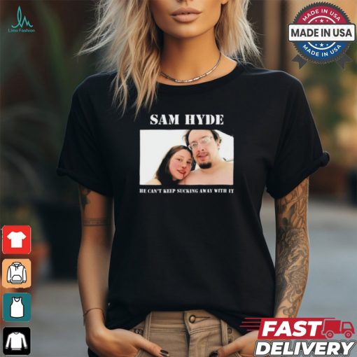 Sam Hyde He Can’t Keep Sucking Away With It Shirt