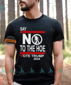 Say No To The Hoe Vote Trump 2024 Shirt