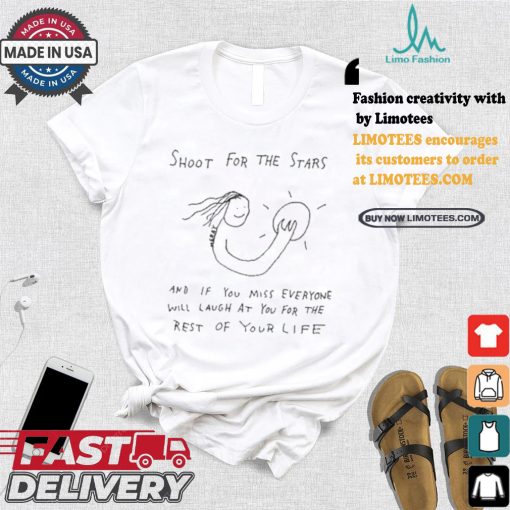 Shoot For The Stars And If You Miss Everyone Will Laugh At You For The Rest Of Your Life T shirt