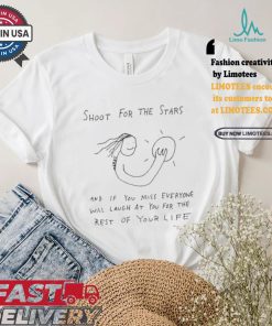 Shoot For The Stars And If You Miss Everyone Will Laugh At You For The Rest Of Your Life T shirt