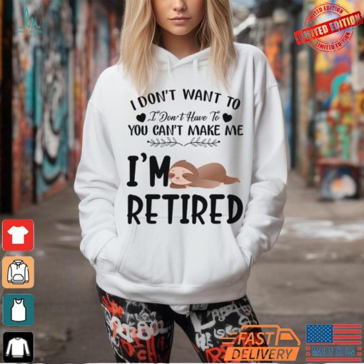 Sloth I Don’t Want To I Don’t Have To You Can’t Make Me I’m Retired T Shirt