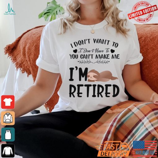 Sloth I Don’t Want To I Don’t Have To You Can’t Make Me I’m Retired T Shirt