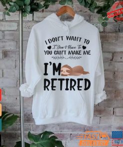 Sloth I Don’t Want To I Don’t Have To You Can’t Make Me I’m Retired T Shirt