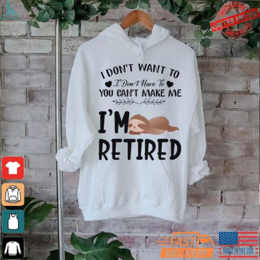 Sloth I Don’t Want To I Don’t Have To You Can’t Make Me I’m Retired T Shirt