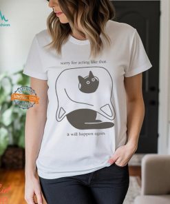 Sorry For Acting Like That It Will Happen Again T shirt