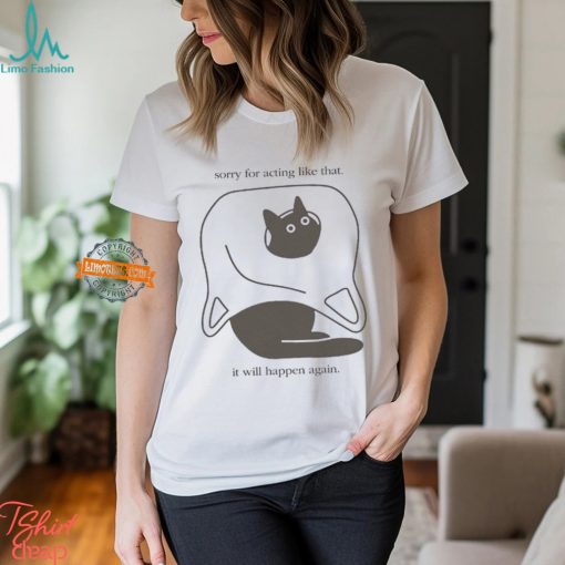 Sorry For Acting Like That It Will Happen Again T shirt