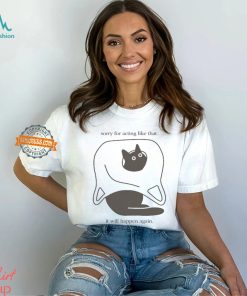 Sorry For Acting Like That It Will Happen Again T shirt