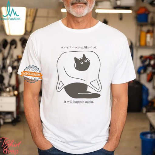 Sorry For Acting Like That It Will Happen Again T shirt